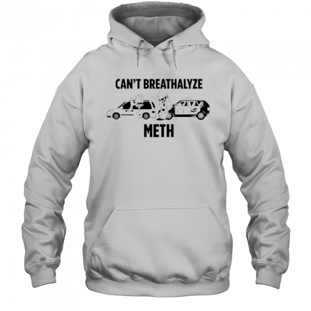 Can’t Breathalyze Meth Car Poilice Shirt Hoodie