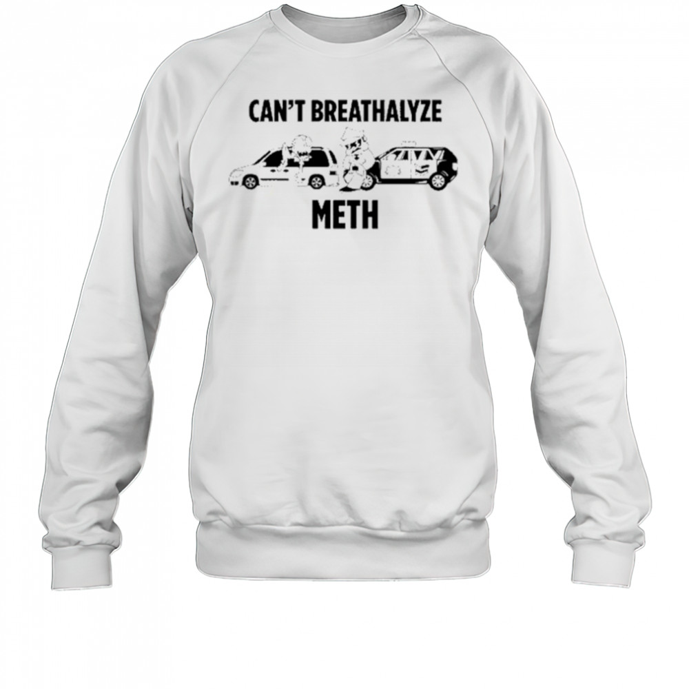 Can’t Breathalyze Meth Car Poilice Shirt Sweatshirt