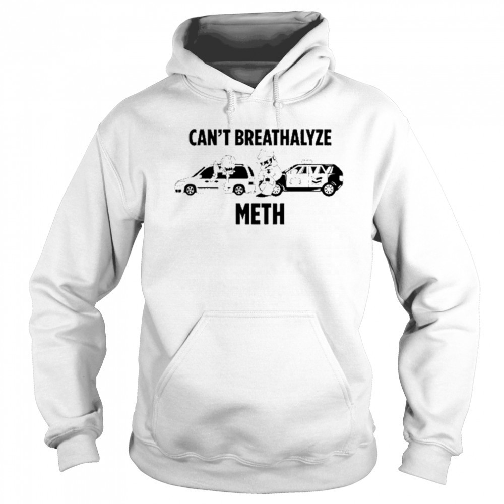 Can’t Breathalyze Meth Car Poilice Shirt Sweatshirt