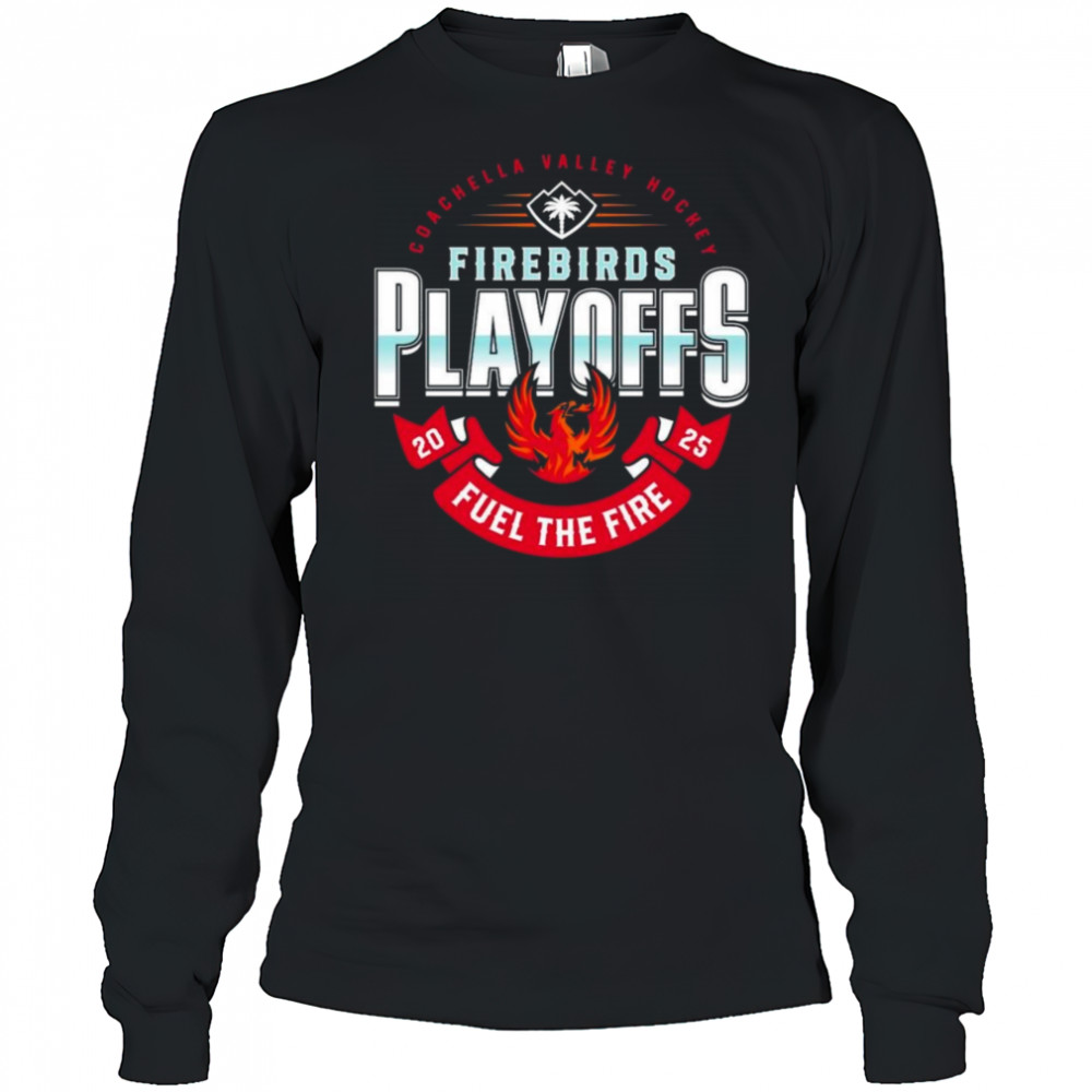Coachella Valley Firebirds 2025 Playoffs Fuel The Fire Shirt Long Sleeved