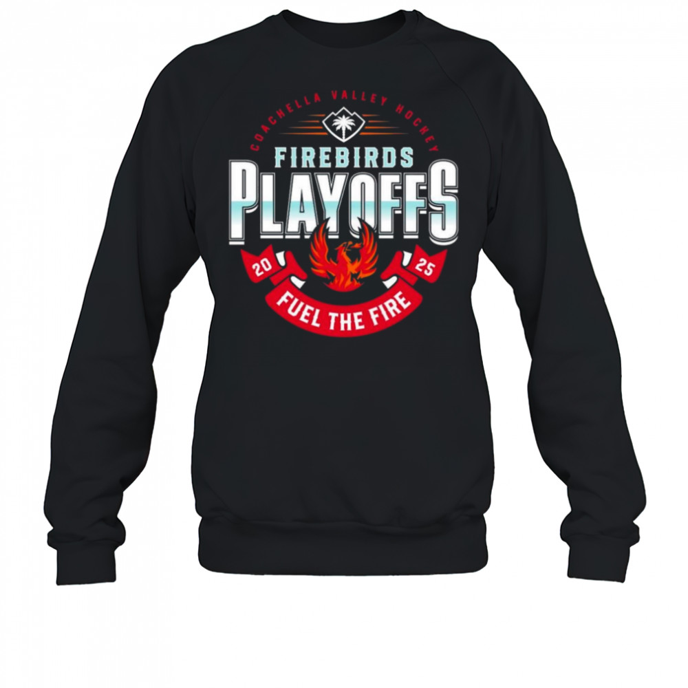 Coachella Valley Firebirds 2025 Playoffs Fuel The Fire Shirt Sweatshirt