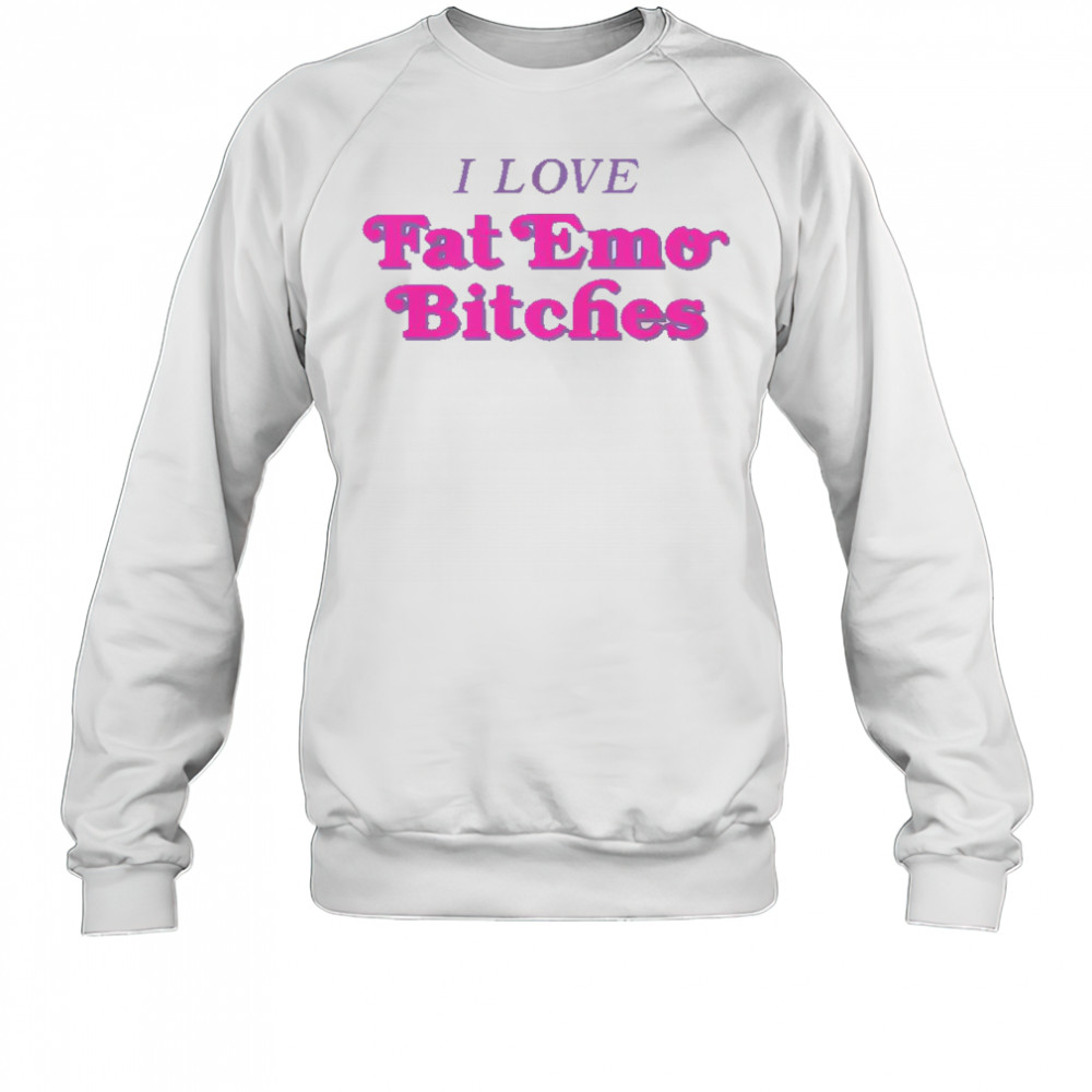 I Love Fat Emo Bitches T-Shirt Sweatshirt