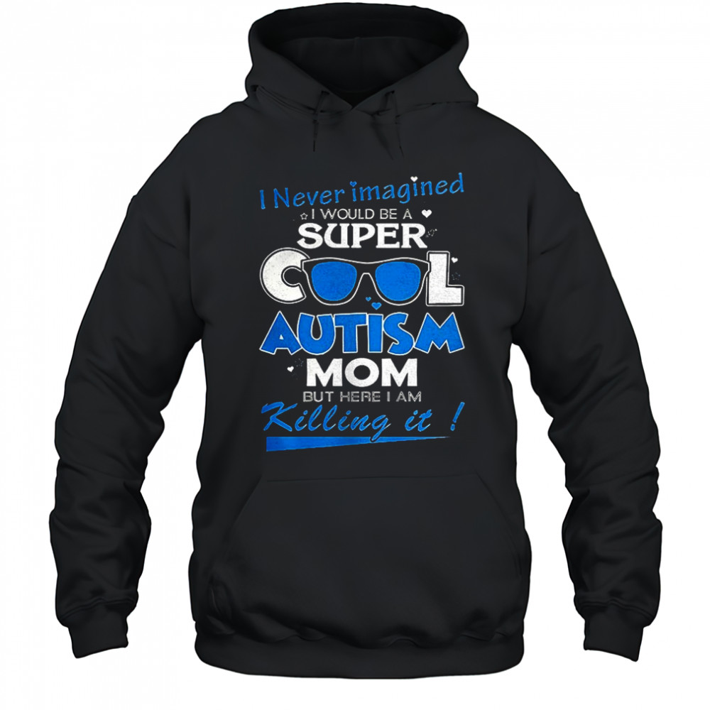 I never imagined I would be a super cool autism mom but here I am Killing it shirt Hoodie
