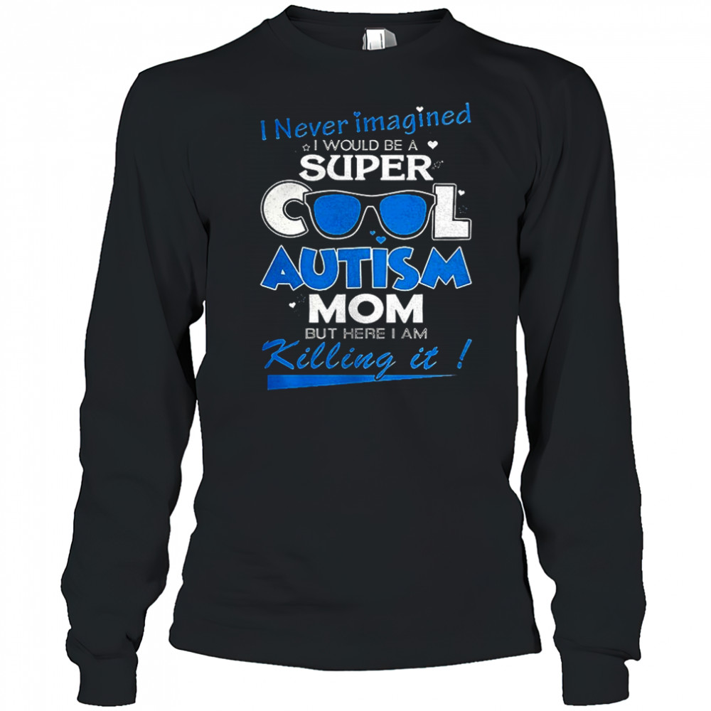 I never imagined I would be a super cool autism mom but here I am Killing it shirt Long Sleeved