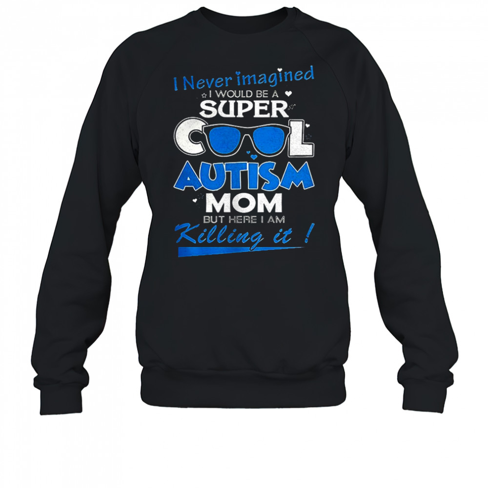 I never imagined I would be a super cool autism mom but here I am Killing it shirt Sweatshirt