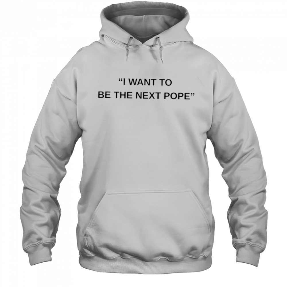 I want to be the next Pope shirt Hoodie
