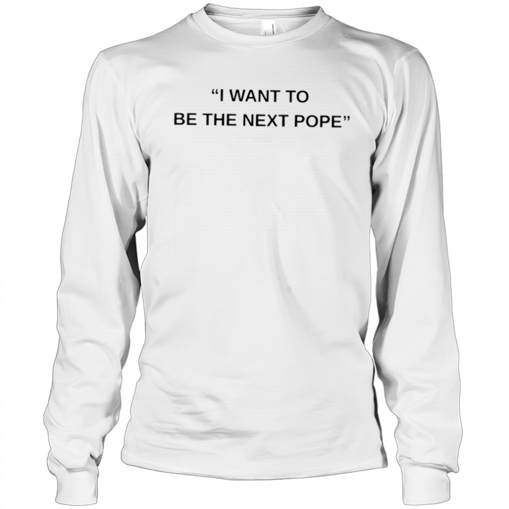 I want to be the next Pope shirt Long Sleeved