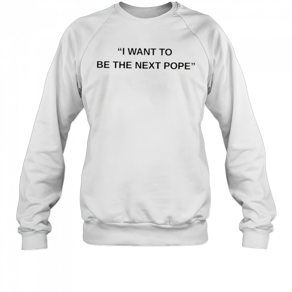 I want to be the next Pope shirt Sweatshirt
