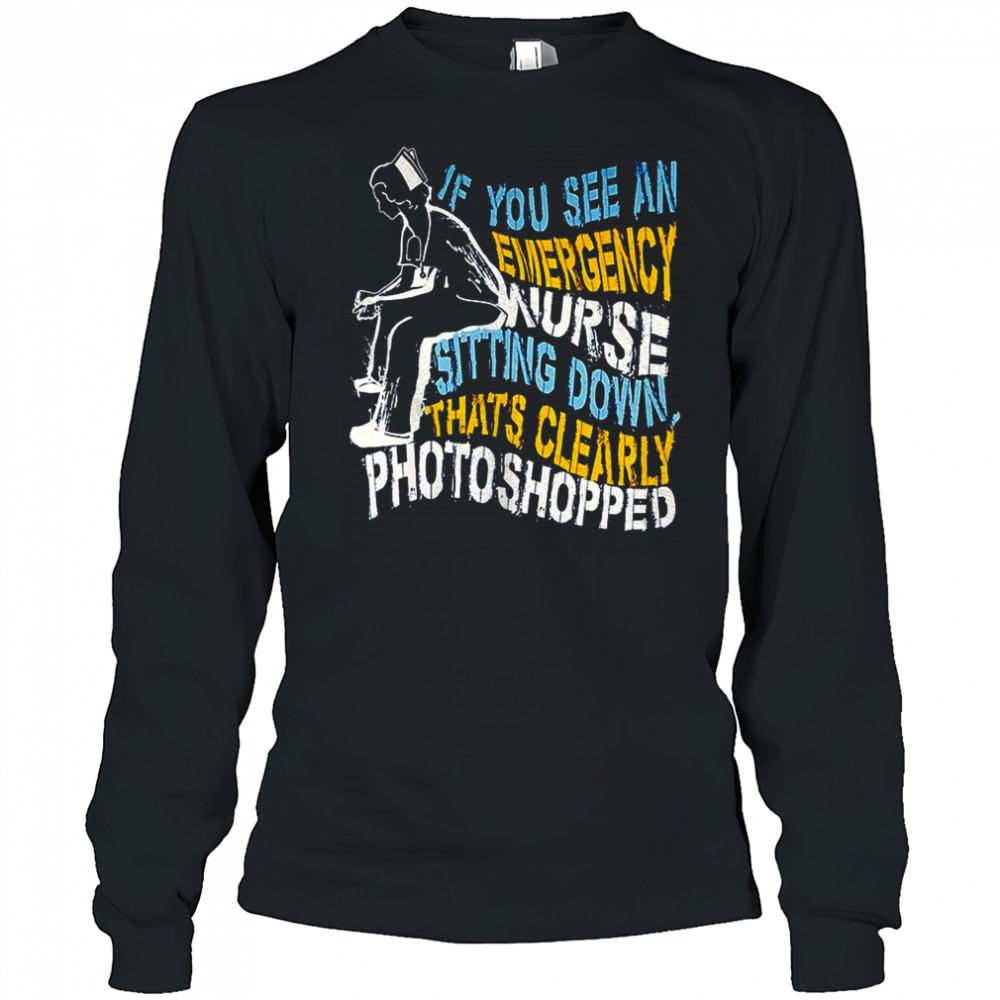 If you see an emergency nurse sitting down thats clearly photoshopped shirt Long Sleeved