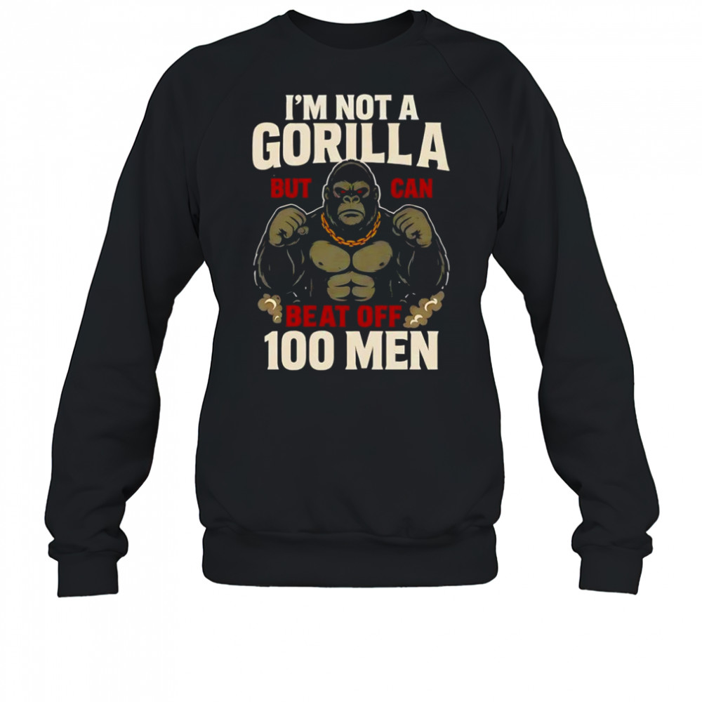 I’m not a Gorilla but I can beat off 100 men shirt Sweatshirt