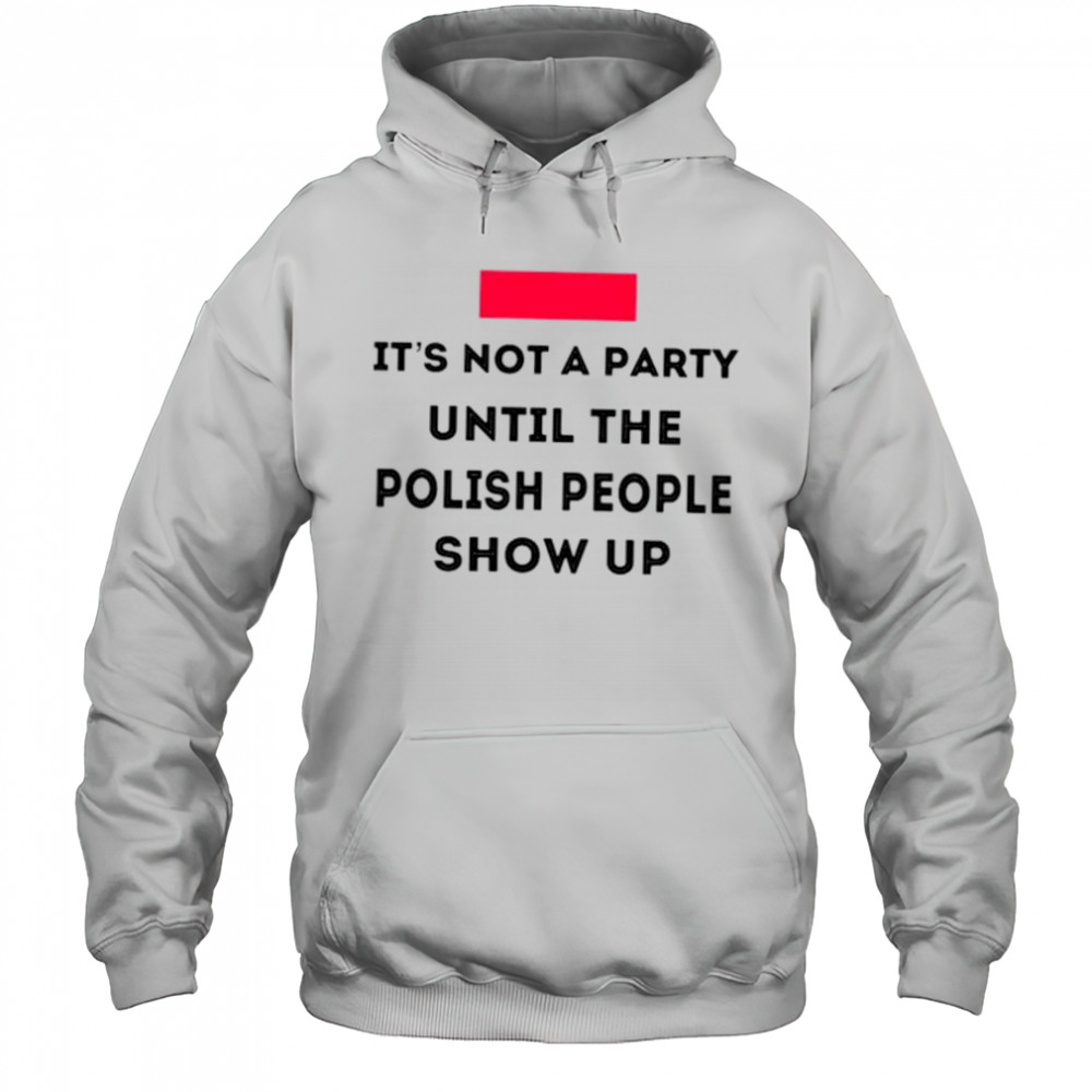 It’s not a party until the polish people show up shirt Hoodie