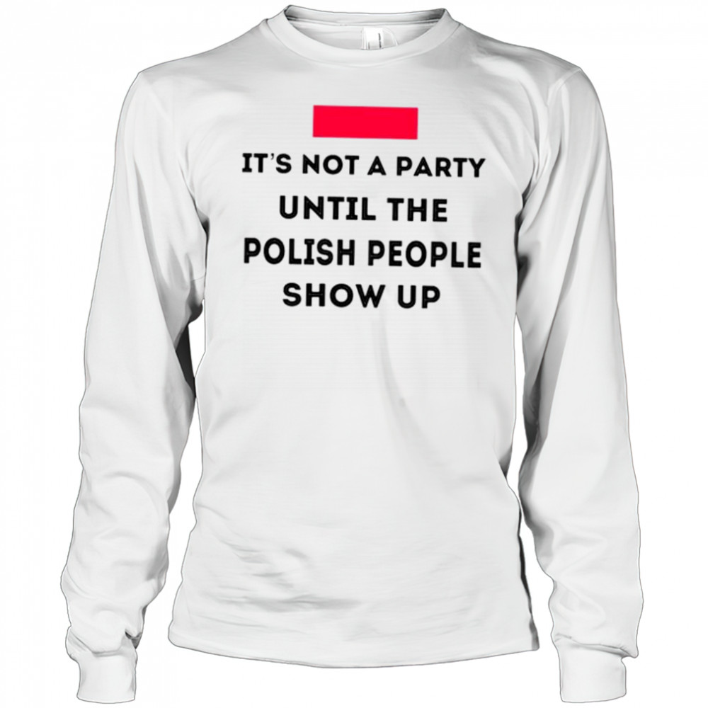 It’s not a party until the polish people show up shirt Long Sleeved