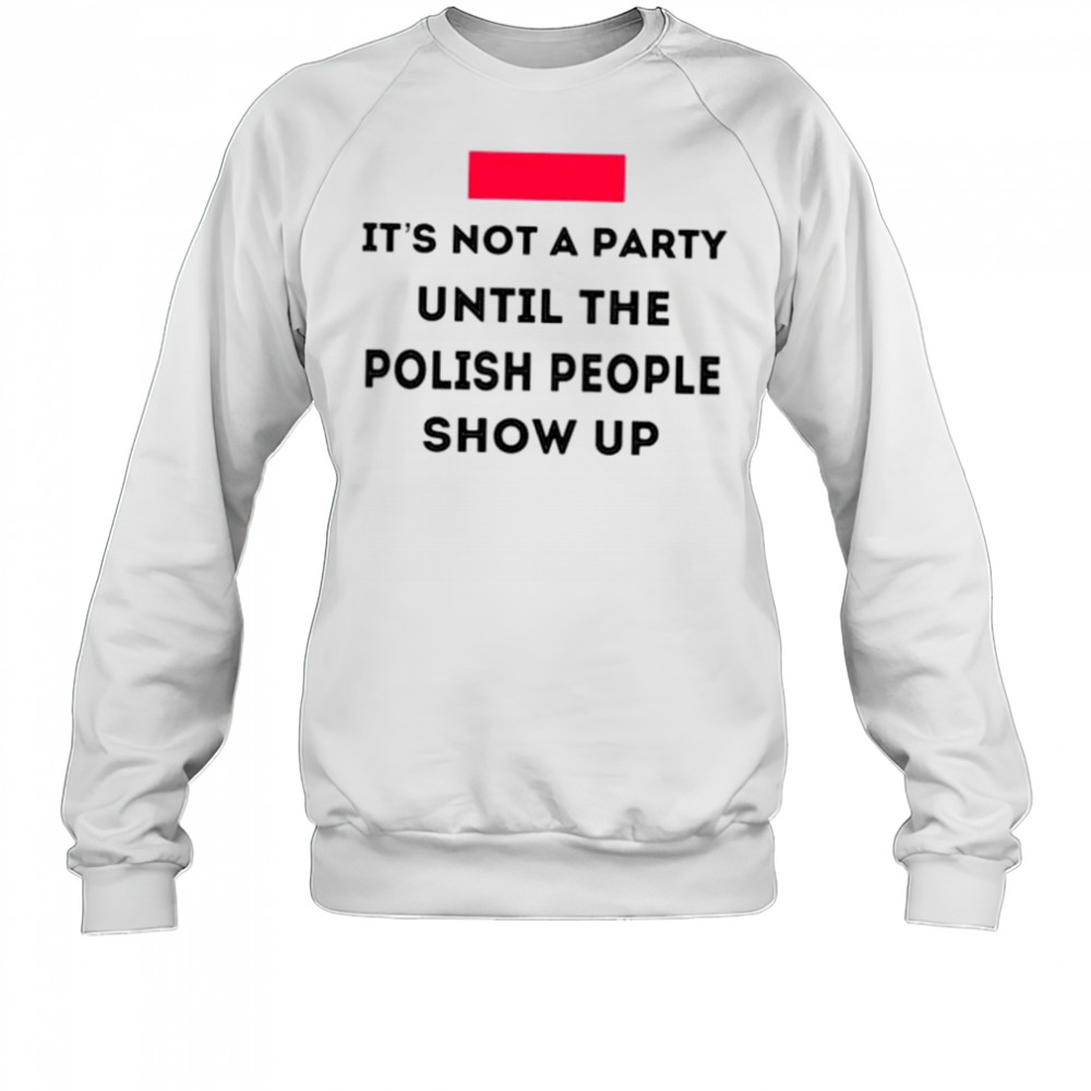 It’s not a party until the polish people show up shirt Sweatshirt