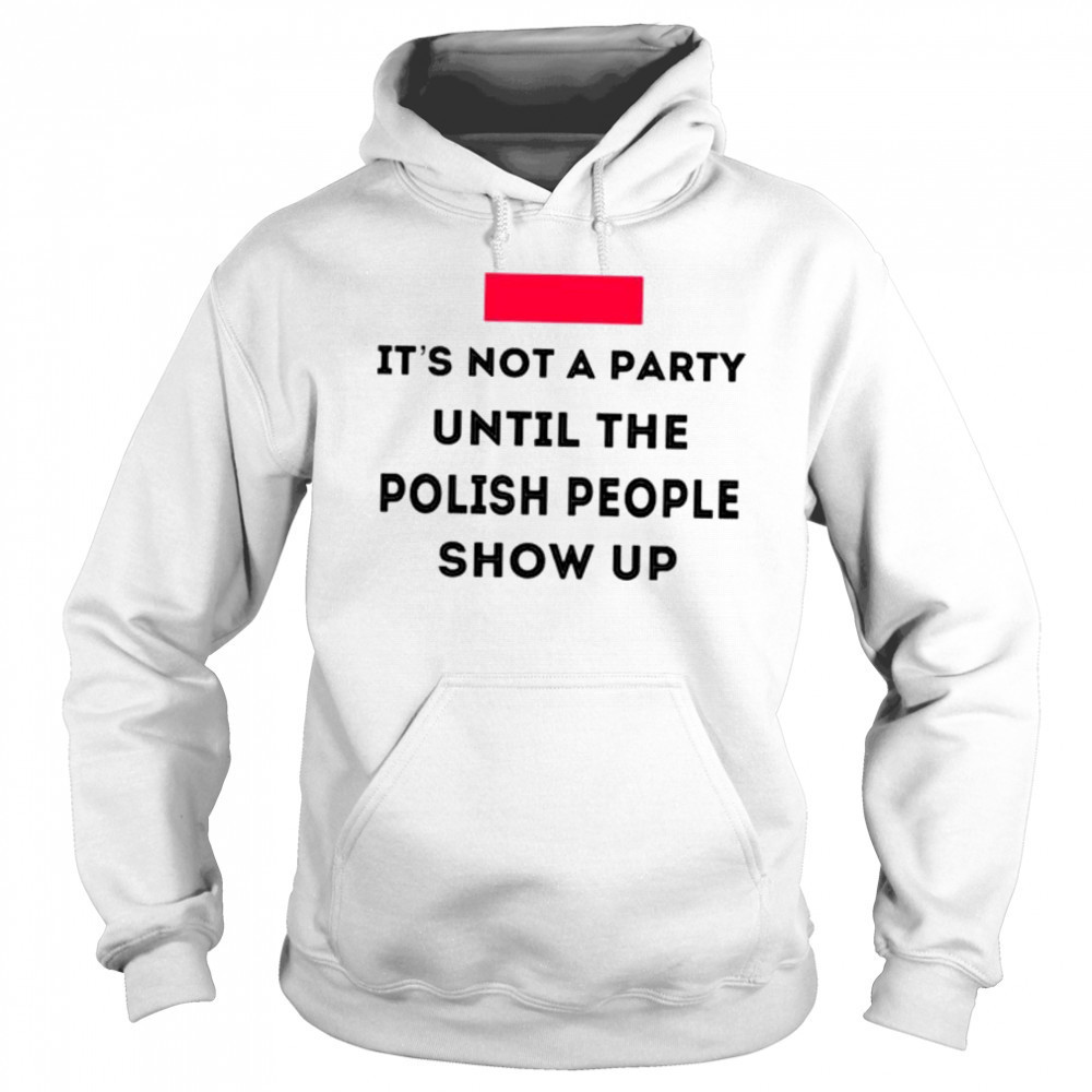 It’s not a party until the polish people show up shirt Sweatshirt
