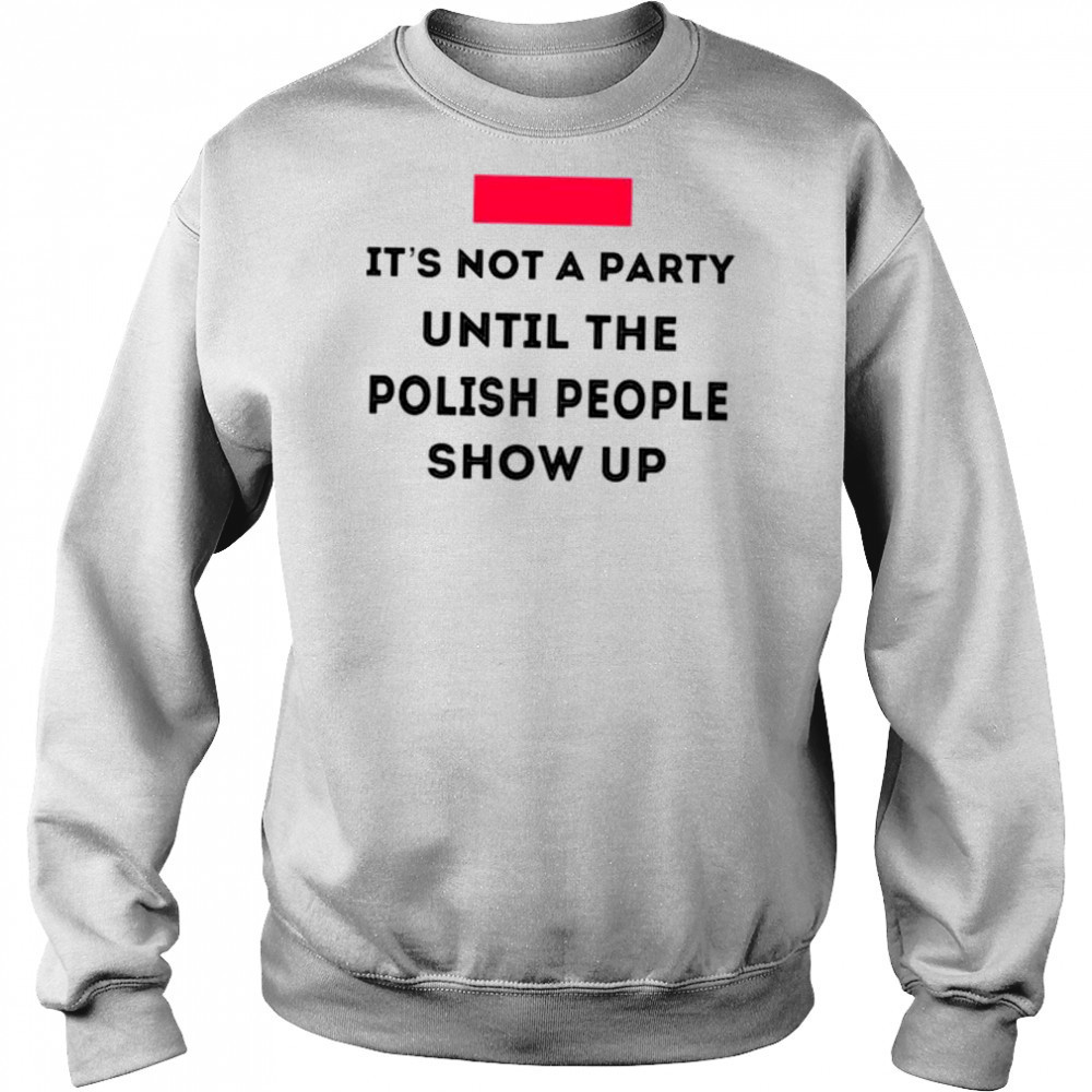 It’s not a party until the polish people show up shirt Hoodie