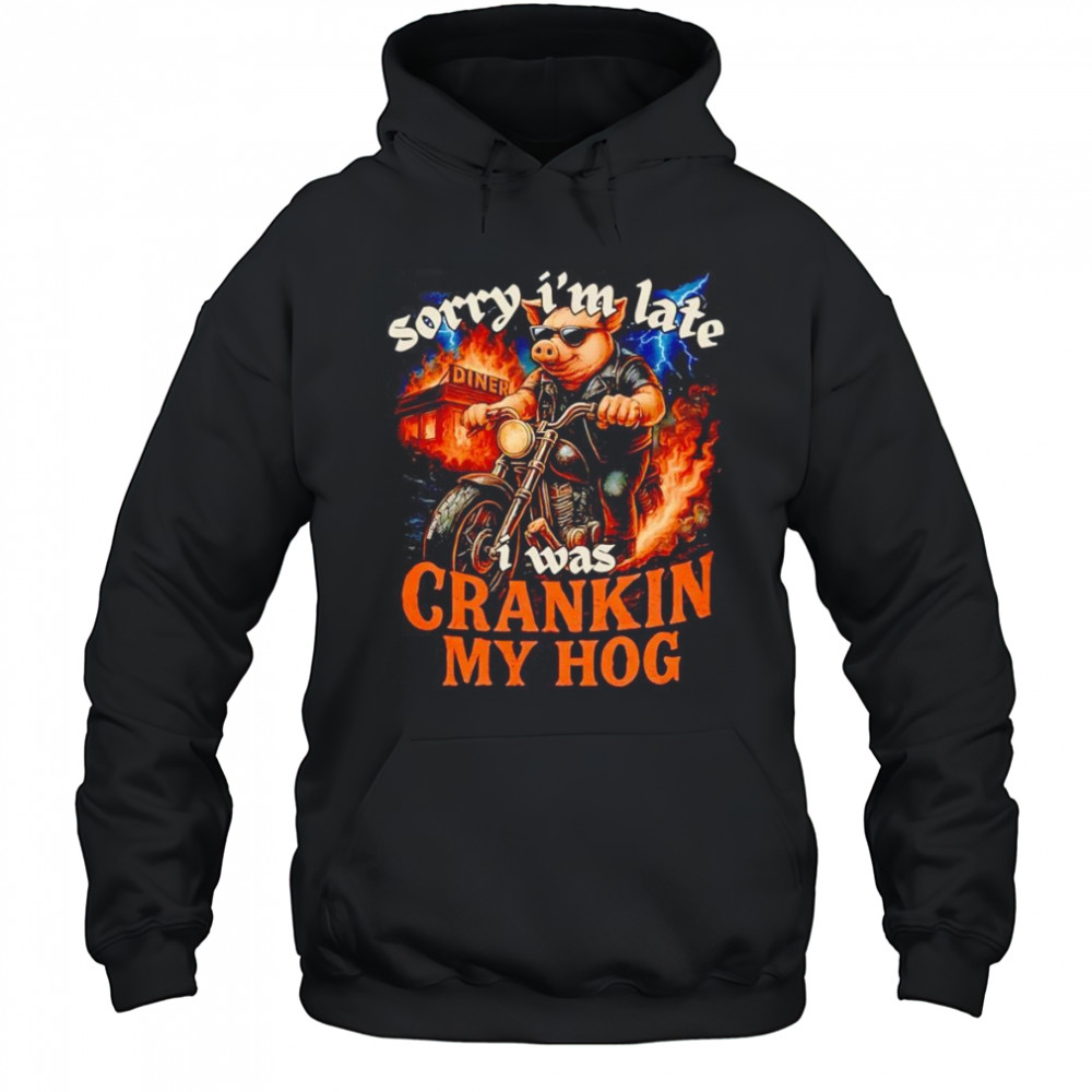 Sorry I’m late I was crankin my Hog shirt Hoodie