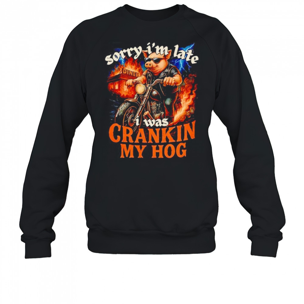 Sorry I’m late I was crankin my Hog shirt Sweatshirt
