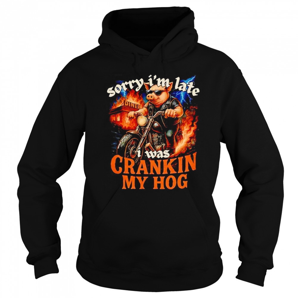 Sorry I’m late I was crankin my Hog shirt Sweatshirt