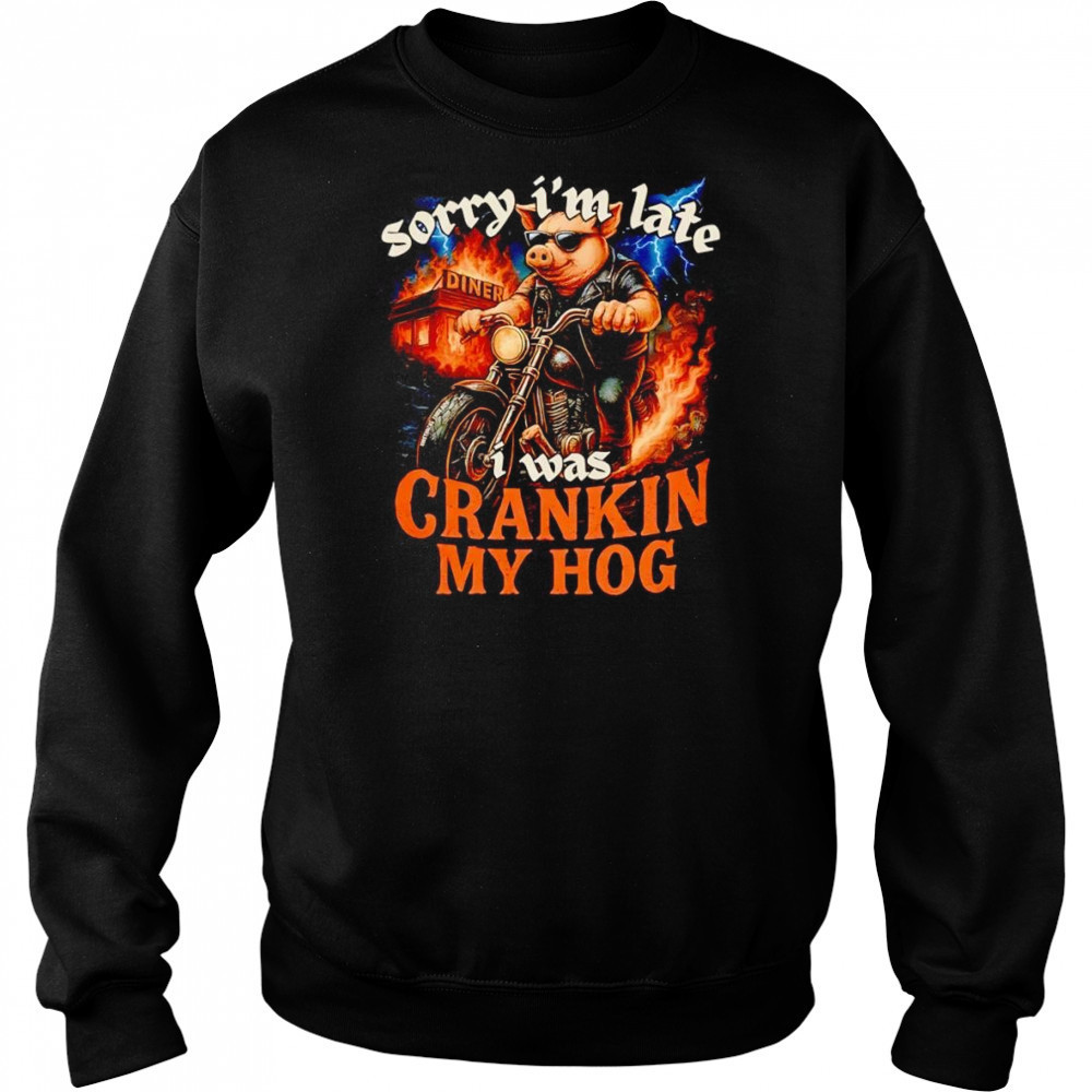 Sorry I’m late I was crankin my Hog shirt Hoodie