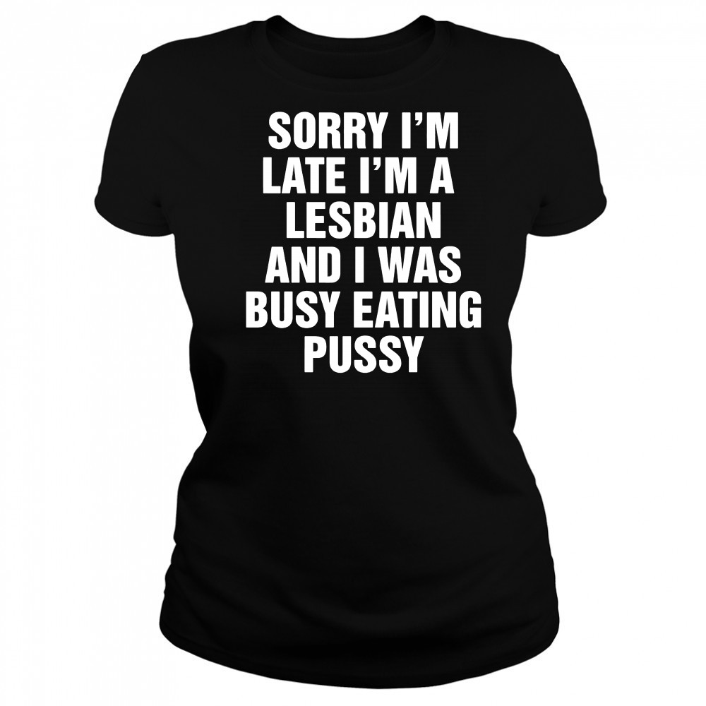 Sorry I’m Late I’m A Lesbian And I Was Busy Eating Pussy shirt Women's T-shirt