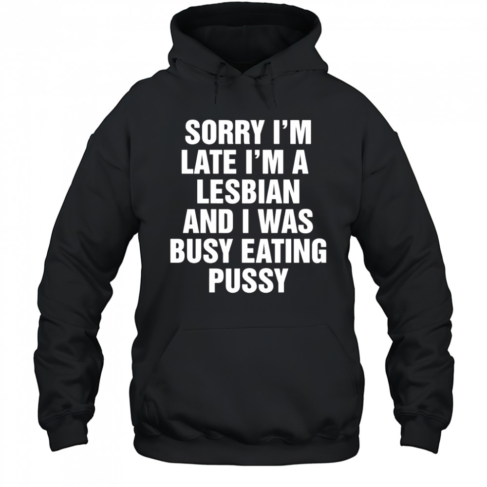 Sorry I’m Late I’m A Lesbian And I Was Busy Eating Pussy shirt Hoodie