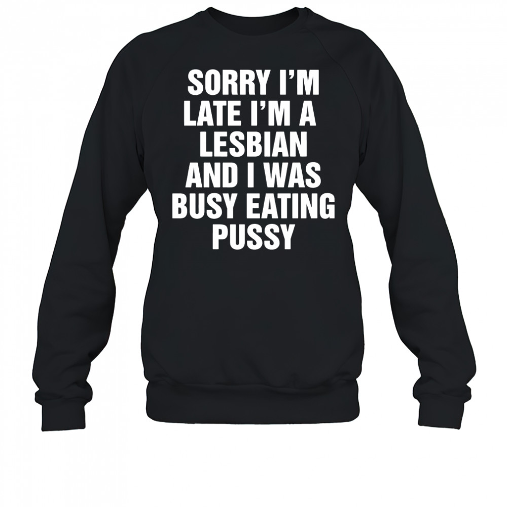 Sorry I’m Late I’m A Lesbian And I Was Busy Eating Pussy shirt Sweatshirt