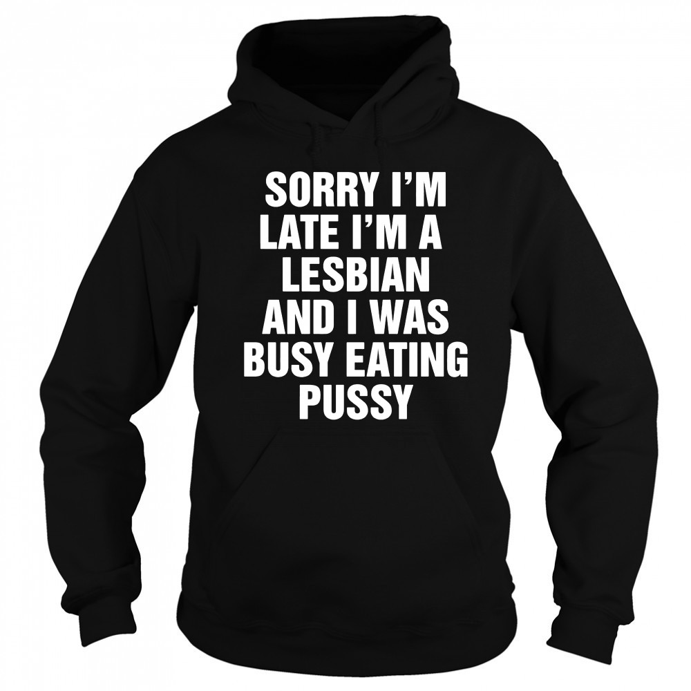 Sorry I’m Late I’m A Lesbian And I Was Busy Eating Pussy shirt Sweatshirt