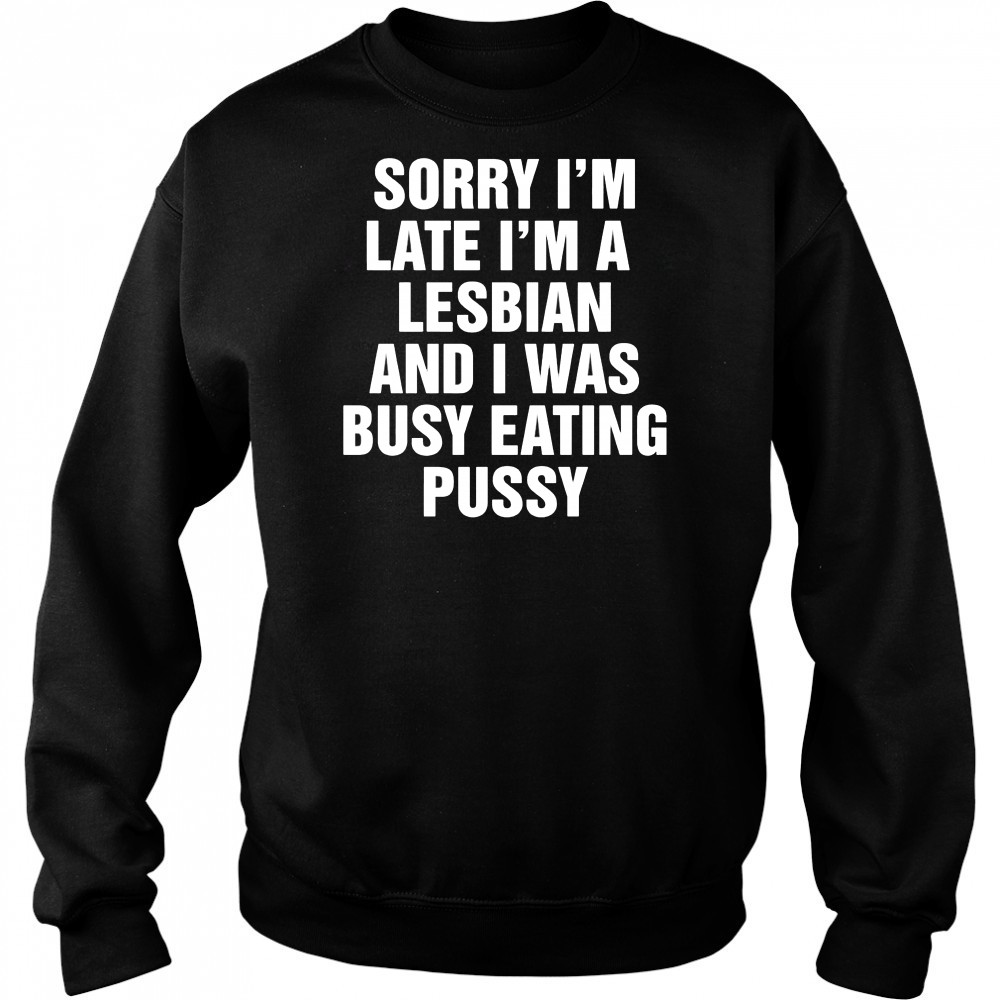 Sorry I’m Late I’m A Lesbian And I Was Busy Eating Pussy shirt Hoodie
