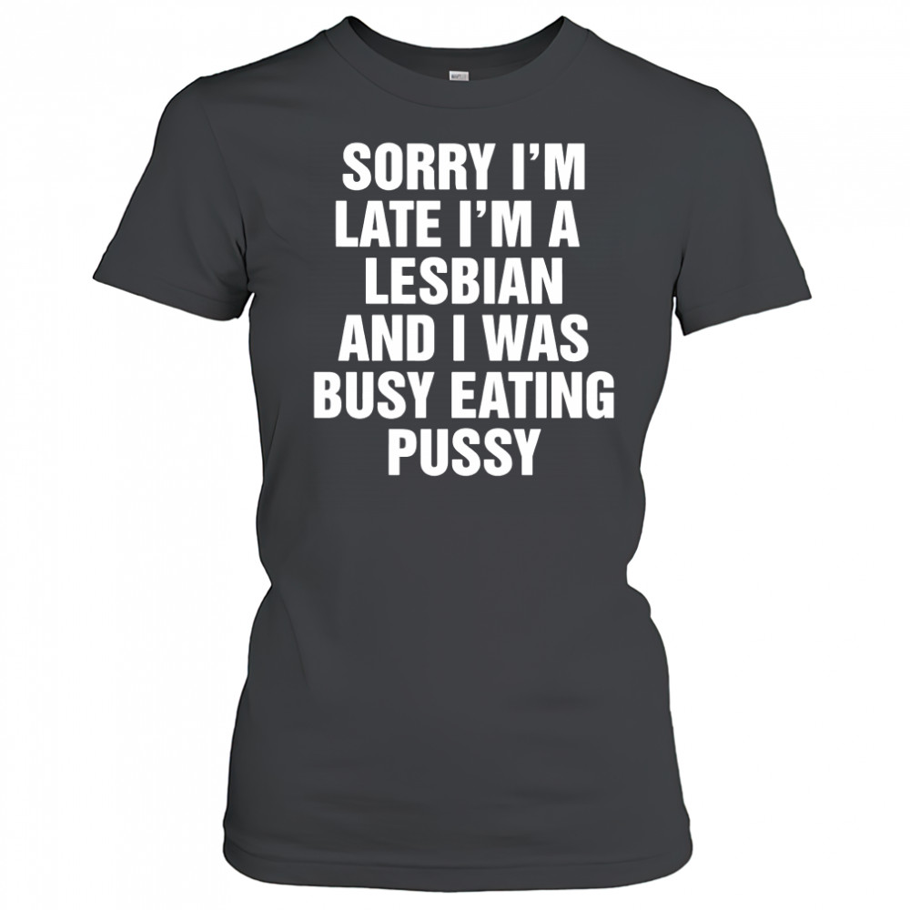 Sorry I’m Late I’m A Lesbian And I Was Busy Eating Pussy shirt Women's T-shirt
