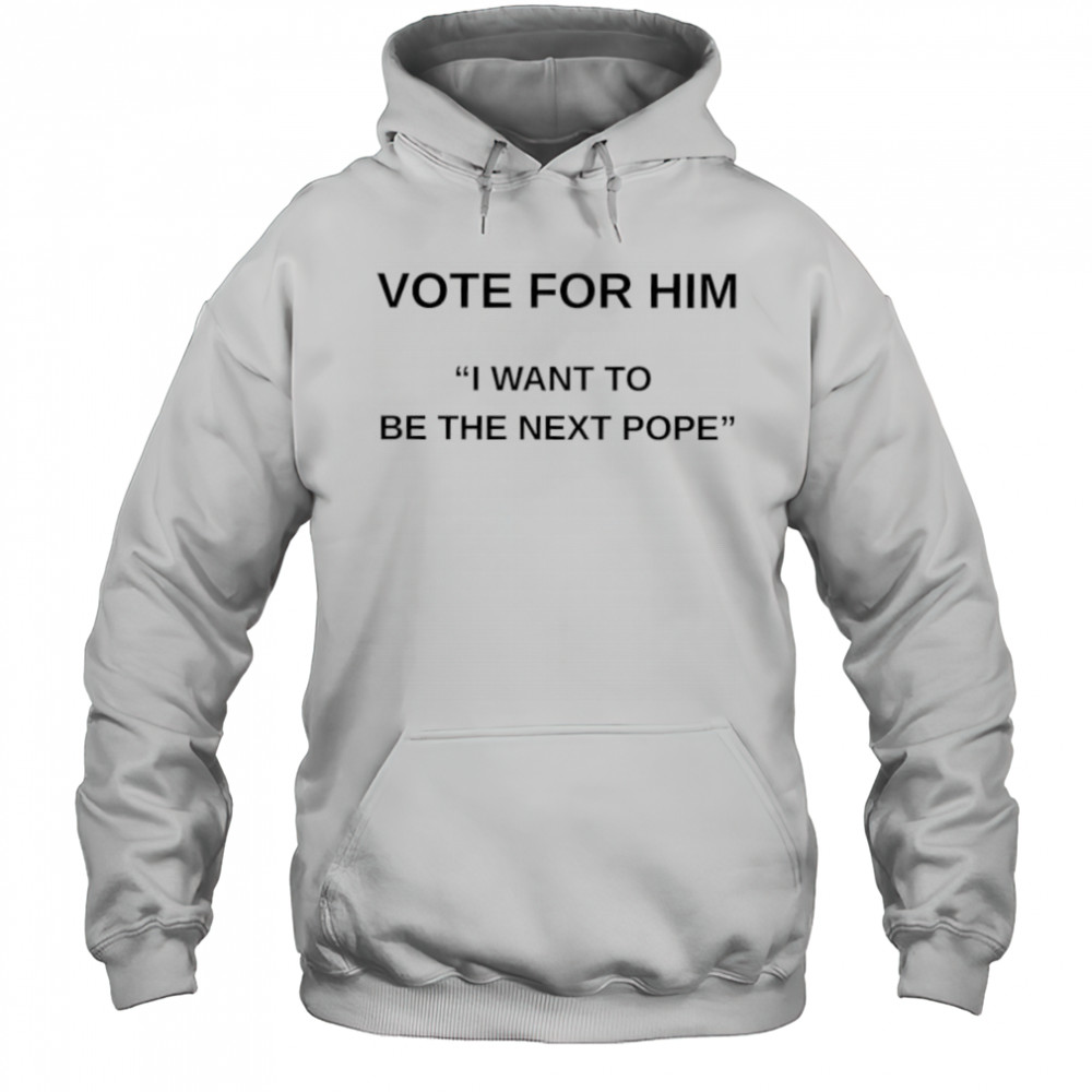 Vote for him I want to be the next Pope shirt Hoodie