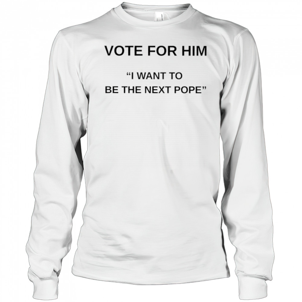 Vote for him I want to be the next Pope shirt Long Sleeved