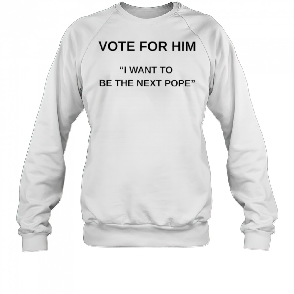 Vote for him I want to be the next Pope shirt Sweatshirt