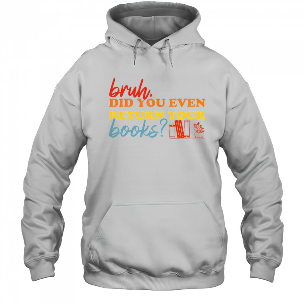 Bruh Did You Even Return Your Books Library Librarian Book Lovers T-Shirt Hoodie