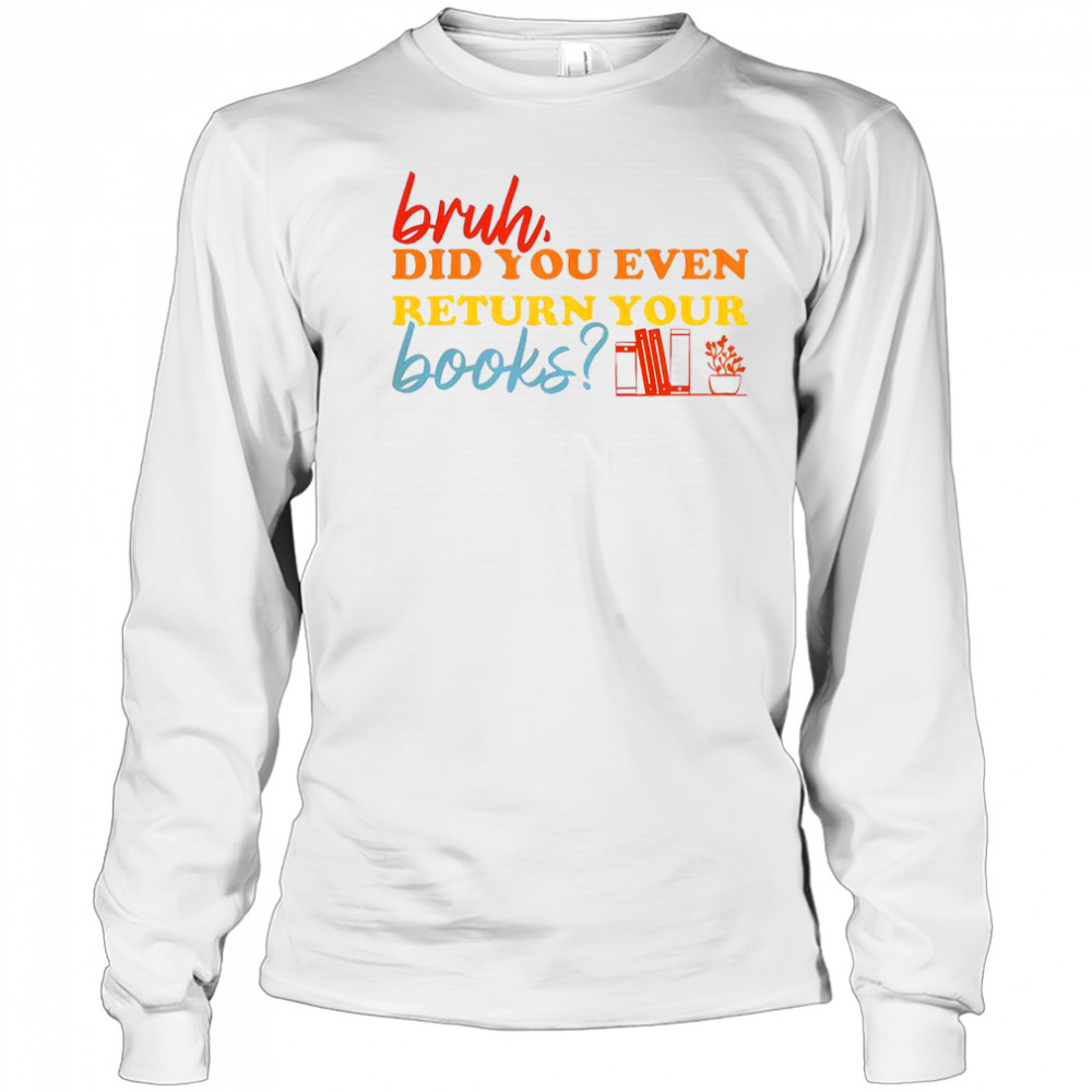 Bruh Did You Even Return Your Books Library Librarian Book Lovers T-Shirt Long Sleeved