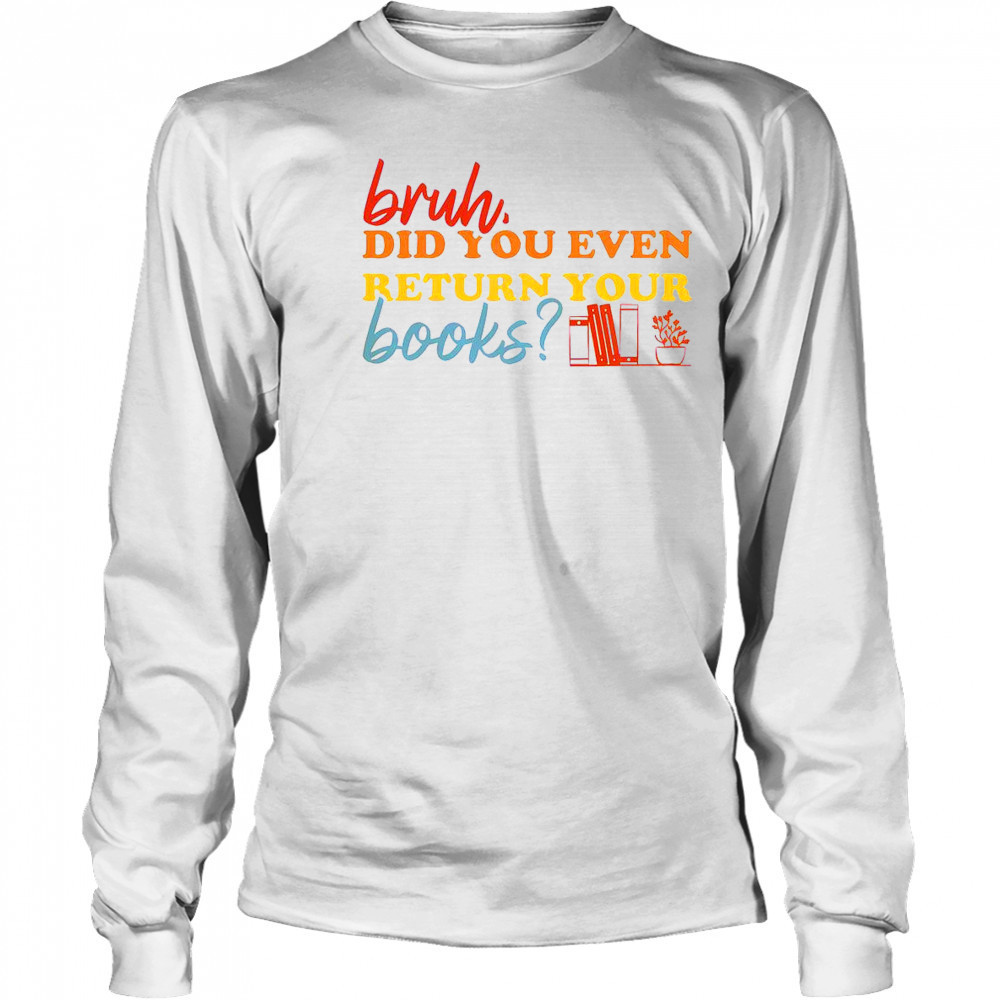 Bruh Did You Even Return Your Books Library Librarian Book Lovers T-Shirt Long Sleeved