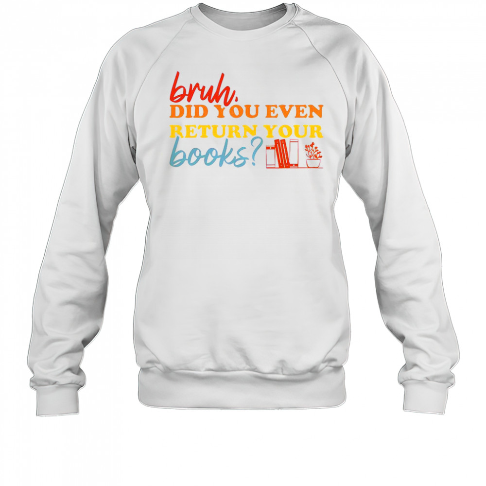 Bruh Did You Even Return Your Books Library Librarian Book Lovers T-Shirt Sweatshirt