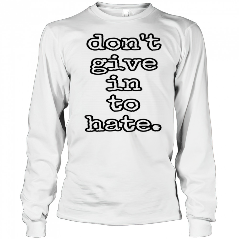 Don’t give in to hate shirt Long Sleeved