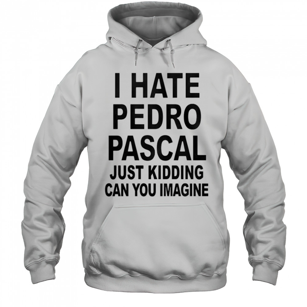 I Hate Pedro Just Kidding Can You Imagine T-Shirt Hoodie