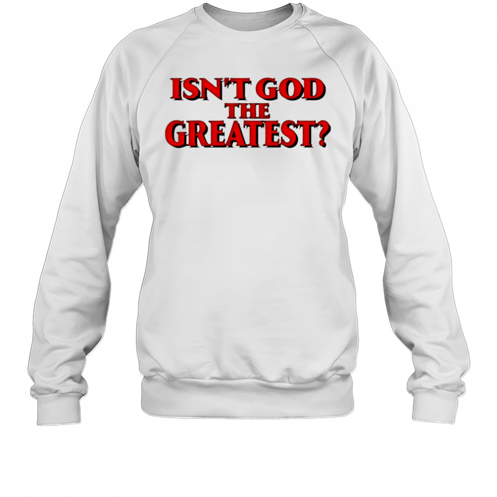 Isn’t god the greatest shirt Sweatshirt