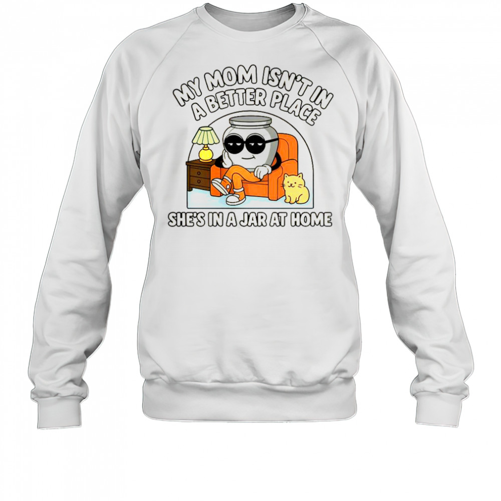 My Mom Isn’t In A Better Place Shes In A Jar At Home Cute Pot T-Shirt Sweatshirt
