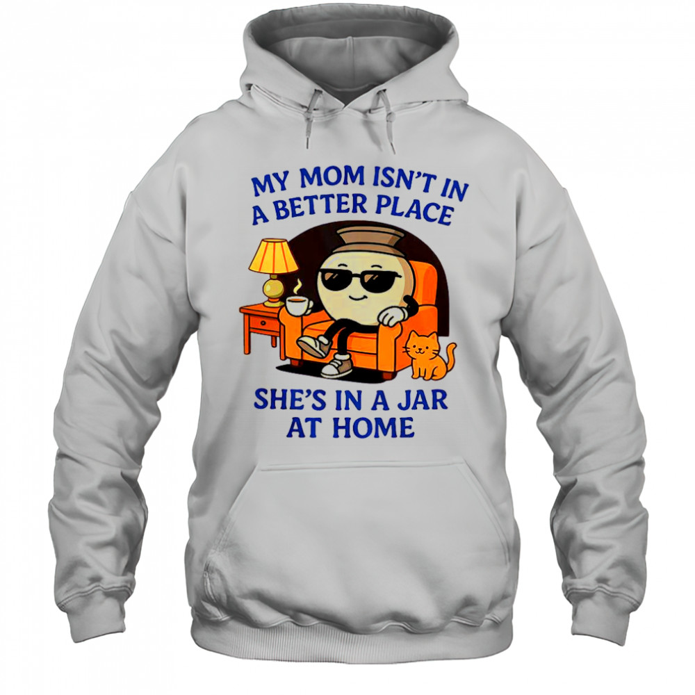 My Mom Isn’t In A Better Place She’s In A Jar At Home Pot T-Shirt Hoodie