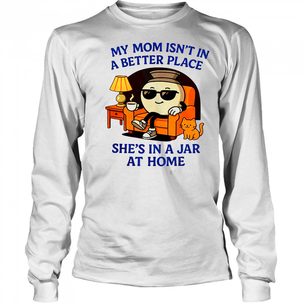 My Mom Isn’t In A Better Place She’s In A Jar At Home Pot T-Shirt Long Sleeved