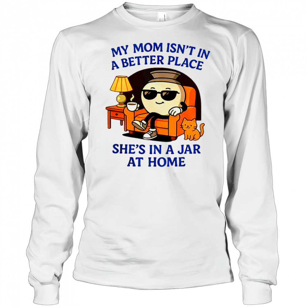 My Mom Isn’t In A Better Place She’s In A Jar At Home Pot T-Shirt Long Sleeved