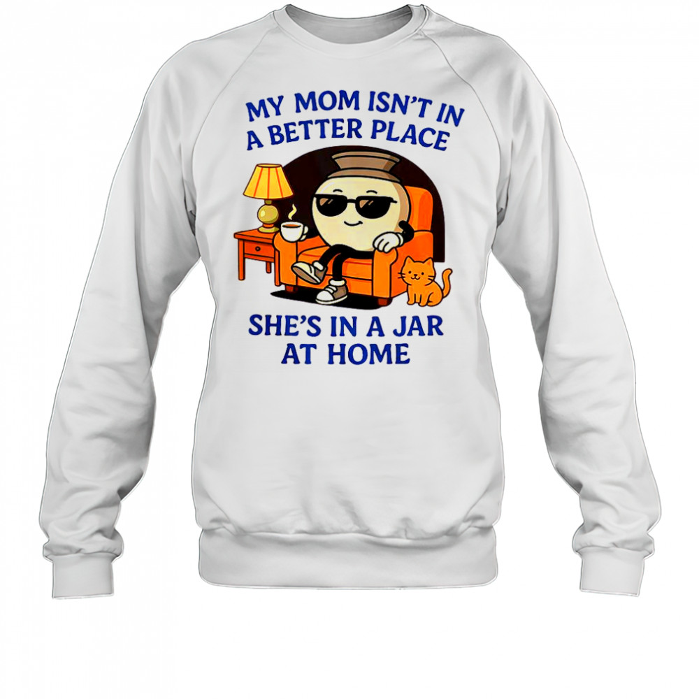My Mom Isn’t In A Better Place She’s In A Jar At Home Pot T-Shirt Sweatshirt