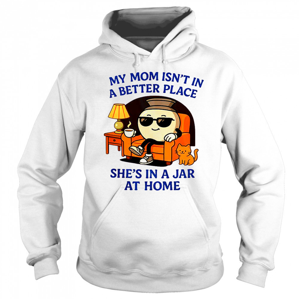 My Mom Isn’t In A Better Place She’s In A Jar At Home Pot T-Shirt Sweatshirt