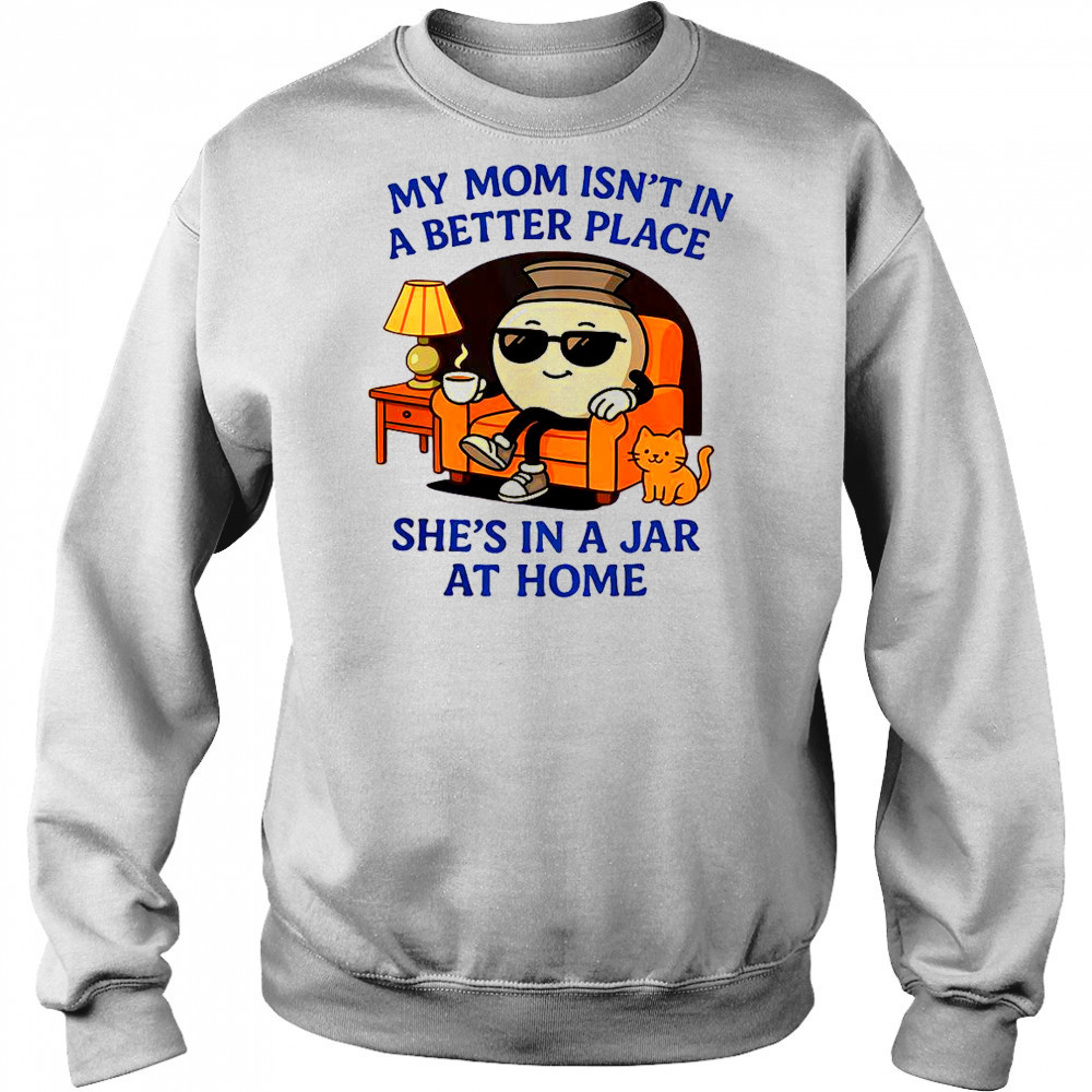My Mom Isn’t In A Better Place She’s In A Jar At Home Pot T-Shirt Hoodie