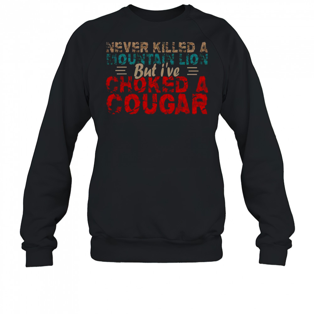 Never Killed A Mountain Lion But I’ve Choked A Cougar Shirt Sweatshirt