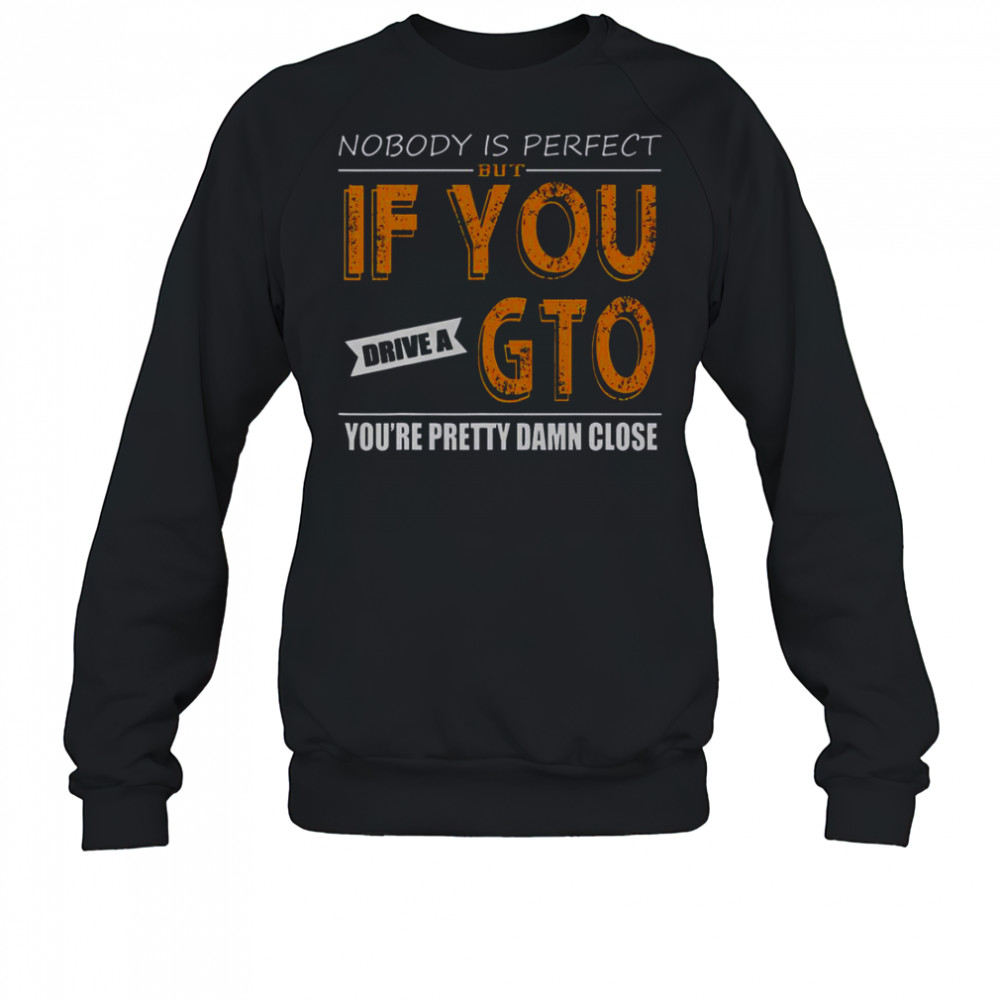 Nobody Is Perfect But If You Drive A GTO You’re Pretty Damn Close T-Shirt Sweatshirt