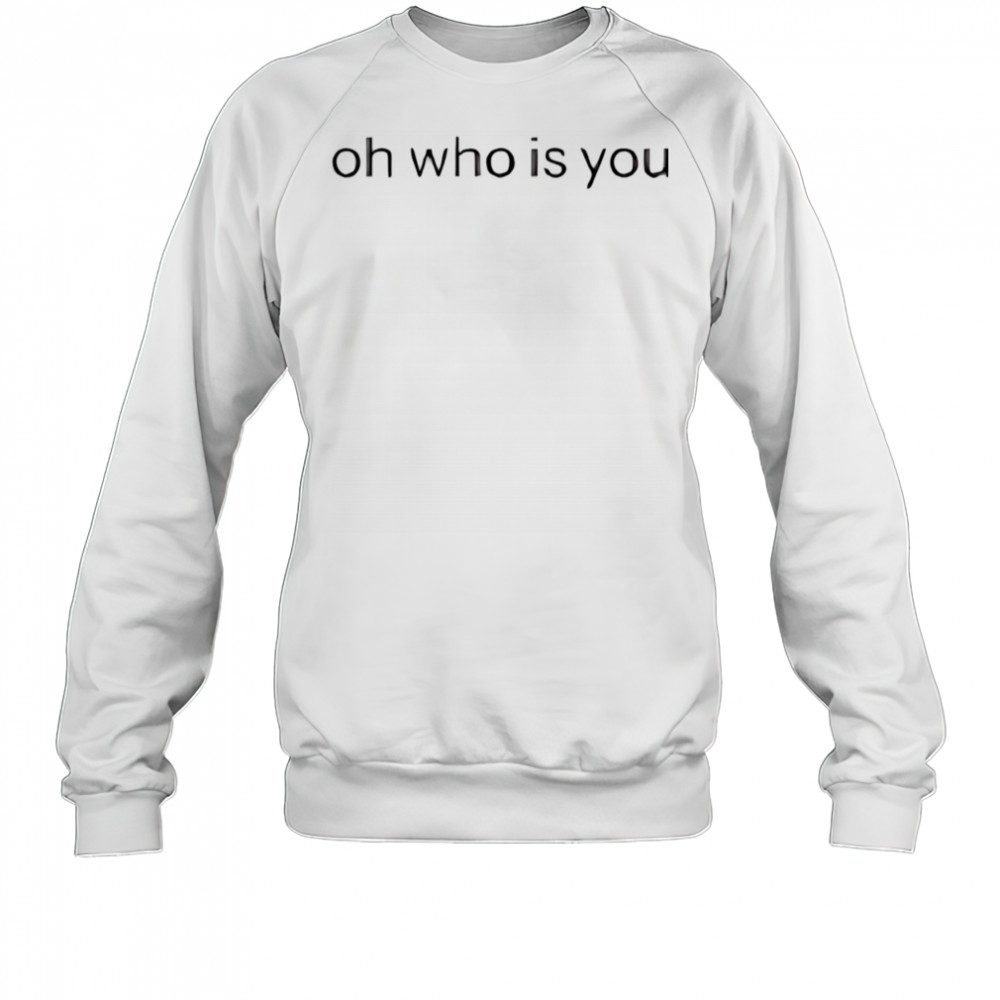 Oh who is you shirt Sweatshirt