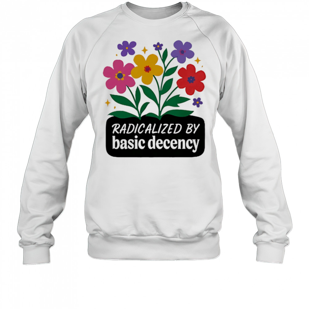 Radicalized By Basic Decency flowers shirt Sweatshirt